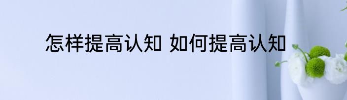 怎样提高认知 如何提高认知
