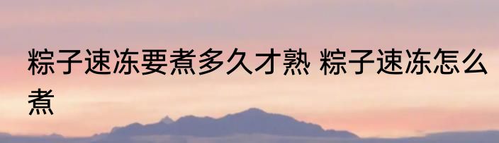 粽子速冻要煮多久才熟 粽子速冻怎么煮