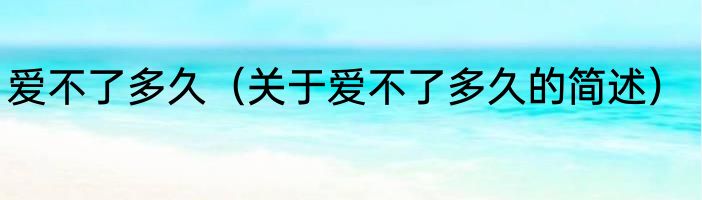 爱不了多久（关于爱不了多久的简述）