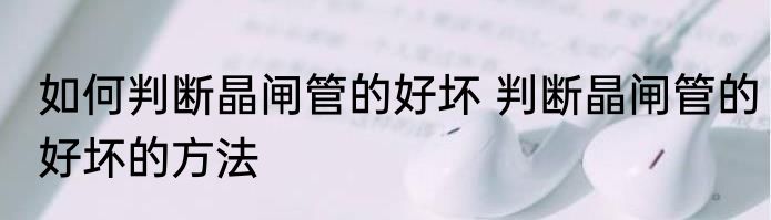 如何判断晶闸管的好坏 判断晶闸管的好坏的方法