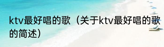 ktv最好唱的歌（关于ktv最好唱的歌的简述）