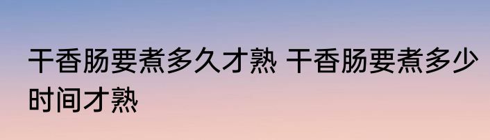 干香肠要煮多久才熟 干香肠要煮多少时间才熟
