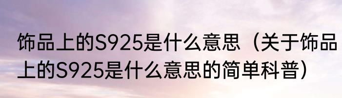 饰品上的S925是什么意思（关于饰品上的S925是什么意思的简单科普）