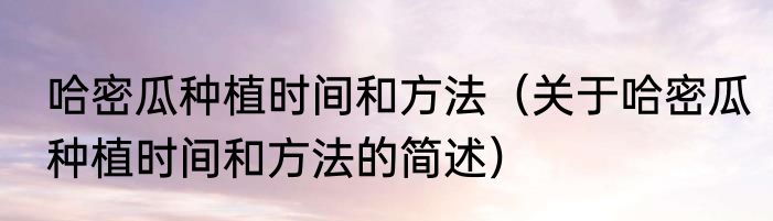 哈密瓜种植时间和方法（关于哈密瓜种植时间和方法的简述）