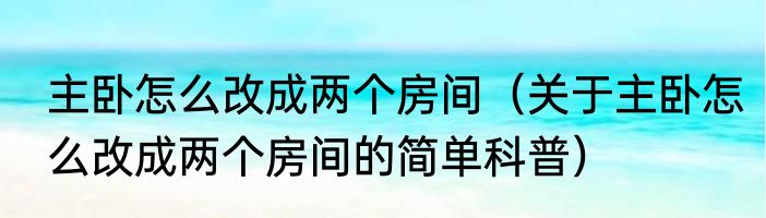 主卧怎么改成两个房间（关于主卧怎么改成两个房间的简单科普）
