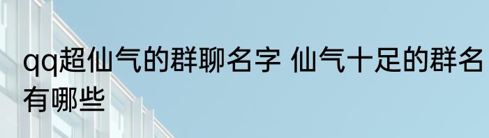 qq超仙气的群聊名字 仙气十足的群名有哪些