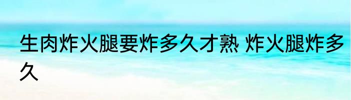 生肉炸火腿要炸多久才熟 炸火腿炸多久