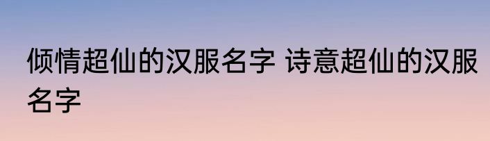 倾情超仙的汉服名字 诗意超仙的汉服名字