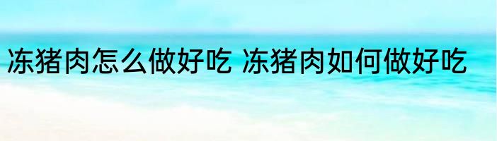 冻猪肉怎么做好吃 冻猪肉如何做好吃