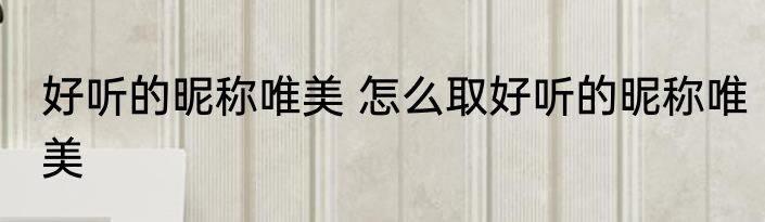 好听的昵称唯美 怎么取好听的昵称唯美