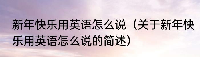 新年快乐用英语怎么说（关于新年快乐用英语怎么说的简述）