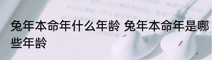 兔年本命年什么年龄 兔年本命年是哪些年龄