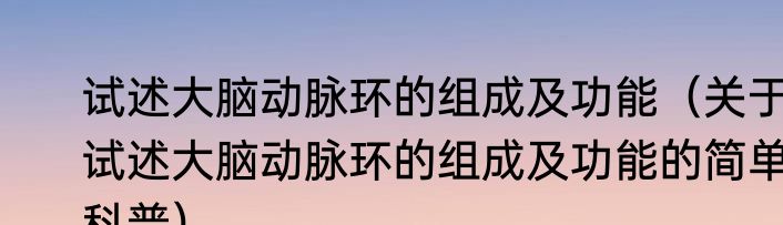 试述大脑动脉环的组成及功能（关于试述大脑动脉环的组成及功能的简单科普）