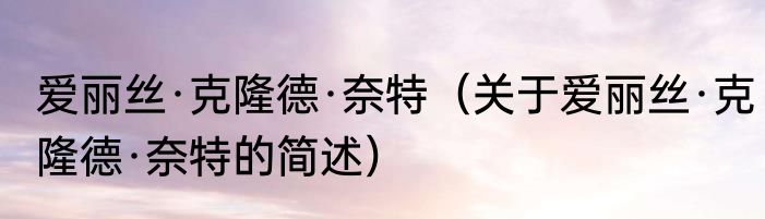 爱丽丝·克隆德·奈特（关于爱丽丝·克隆德·奈特的简述）