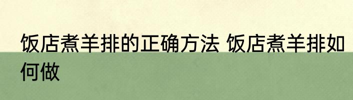 饭店煮羊排的正确方法 饭店煮羊排如何做