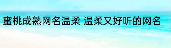 蜜桃成熟网名温柔 温柔又好听的网名