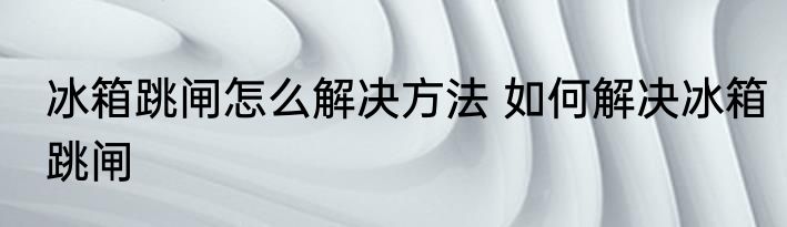 冰箱跳闸怎么解决方法 如何解决冰箱跳闸