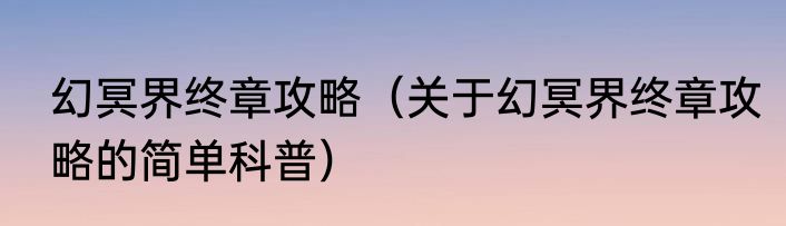 幻冥界终章攻略（关于幻冥界终章攻略的简单科普）
