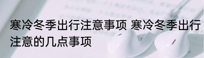 寒冷冬季出行注意事项 寒冷冬季出行注意的几点事项