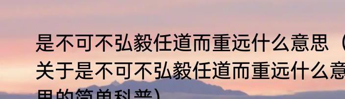 是不可不弘毅任道而重远什么意思（关于是不可不弘毅任道而重远什么意思的简单科普）