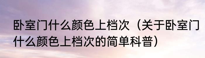 卧室门什么颜色上档次（关于卧室门什么颜色上档次的简单科普）