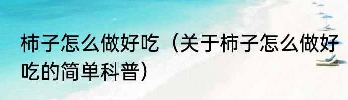 柿子怎么做好吃（关于柿子怎么做好吃的简单科普）