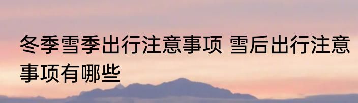 冬季雪季出行注意事项 雪后出行注意事项有哪些