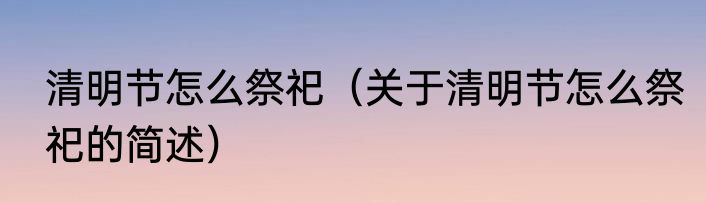 清明节怎么祭祀（关于清明节怎么祭祀的简述）