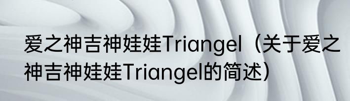 爱之神吉神娃娃Triangel（关于爱之神吉神娃娃Triangel的简述）