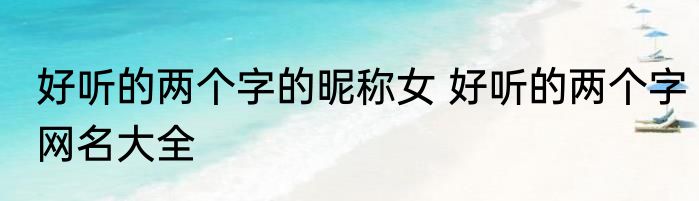 好听的两个字的昵称女 好听的两个字网名大全