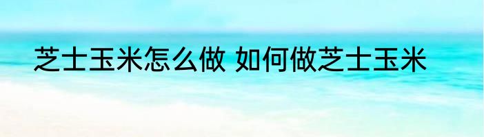 芝士玉米怎么做 如何做芝士玉米
