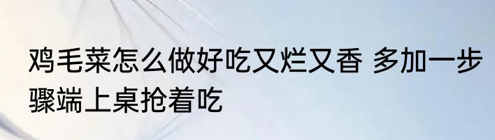 鸡毛菜怎么做好吃又烂又香 多加一步骤端上桌抢着吃