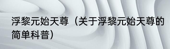 浮黎元始天尊（关于浮黎元始天尊的简单科普）