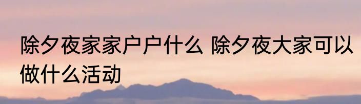 除夕夜家家户户什么 除夕夜大家可以做什么活动