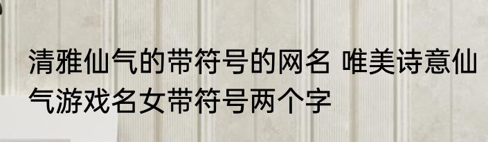 清雅仙气的带符号的网名 唯美诗意仙气游戏名女带符号两个字