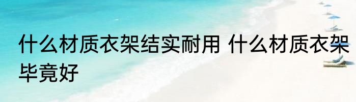 什么材质衣架结实耐用 什么材质衣架毕竟好