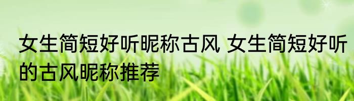 女生简短好听昵称古风 女生简短好听的古风昵称推荐