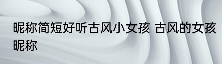 昵称简短好听古风小女孩 古风的女孩昵称
