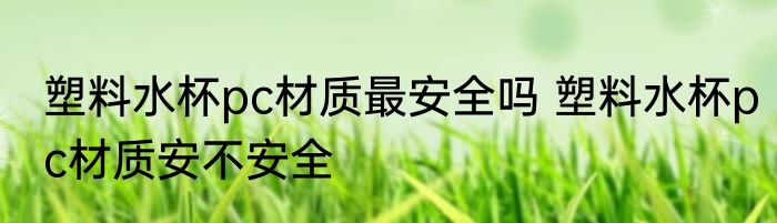 塑料水杯pc材质最安全吗 塑料水杯pc材质安不安全