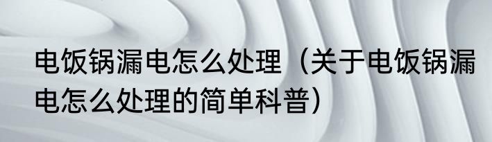 电饭锅漏电怎么处理（关于电饭锅漏电怎么处理的简单科普）