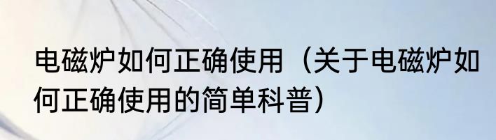 电磁炉如何正确使用（关于电磁炉如何正确使用的简单科普）