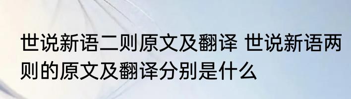 世说新语二则原文及翻译 世说新语两则的原文及翻译分别是什么
