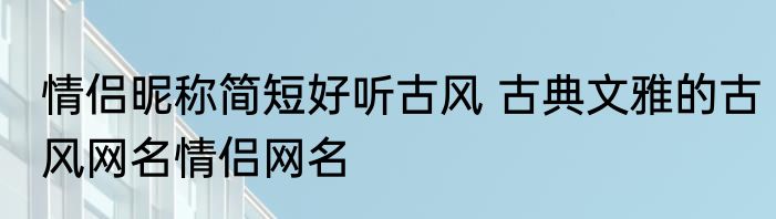 情侣昵称简短好听古风 古典文雅的古风网名情侣网名