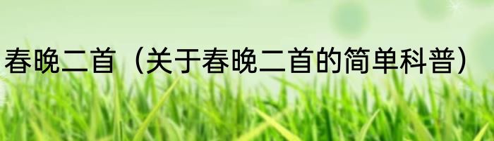 春晚二首（关于春晚二首的简单科普）
