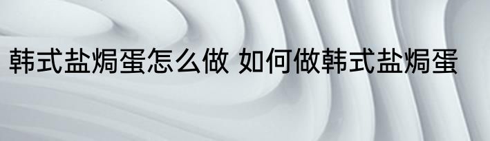 韩式盐焗蛋怎么做 如何做韩式盐焗蛋
