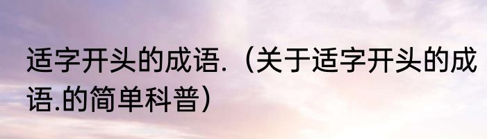 适字开头的成语.（关于适字开头的成语.的简单科普）