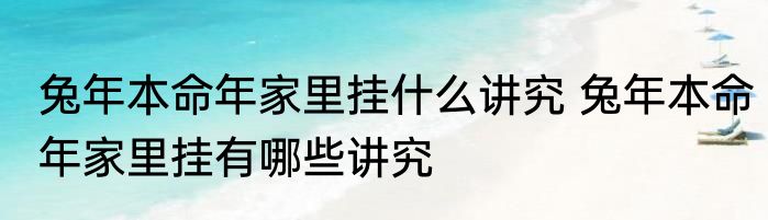 兔年本命年家里挂什么讲究 兔年本命年家里挂有哪些讲究