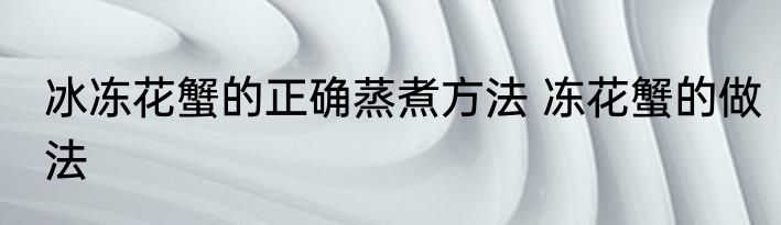 冰冻花蟹的正确蒸煮方法 冻花蟹的做法