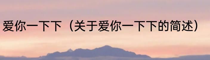 爱你一下下（关于爱你一下下的简述）