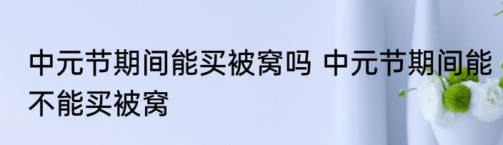 中元节期间能买被窝吗 中元节期间能不能买被窝